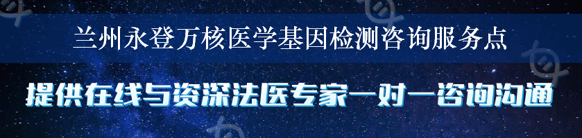 兰州永登万核医学基因检测咨询服务点